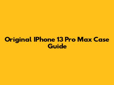 Original IPhone 13 Pro Max Case Guide