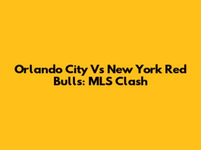 Orlando City Vs New York Red Bulls: MLS Clash