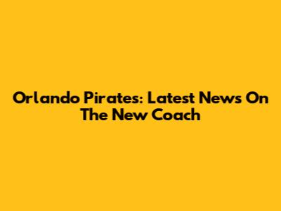 Orlando Pirates: Latest News On The New Coach