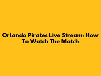 Orlando Pirates Live Stream: How To Watch The Match