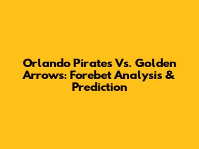 Orlando Pirates Vs. Golden Arrows: Forebet Analysis & Prediction