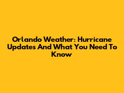 Orlando Weather: Hurricane Updates And What You Need To Know