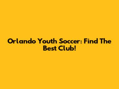 Orlando Youth Soccer: Find The Best Club!