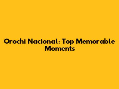 Orochi Nacional: Top Memorable Moments