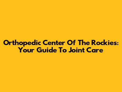 Orthopedic Center Of The Rockies: Your Guide To Joint Care