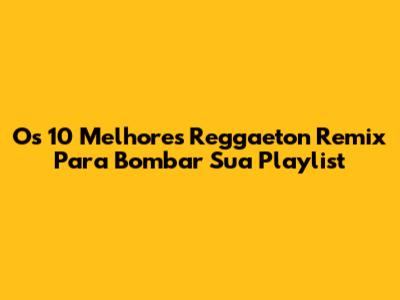 Os 10 Melhores Reggaeton Remix Para Bombar Sua Playlist
