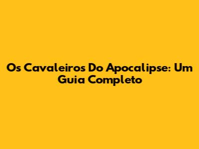 Os Cavaleiros Do Apocalipse: Um Guia Completo