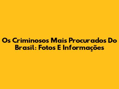 Os Criminosos Mais Procurados Do Brasil: Fotos E Informações
