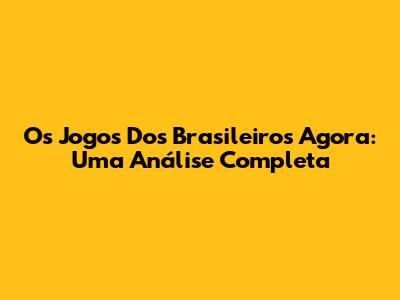 Os Jogos Dos Brasileiros Agora: Uma Análise Completa