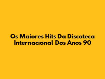 Os Maiores Hits Da Discoteca Internacional Dos Anos 90