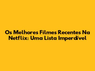 Os Melhores Filmes Recentes Na Netflix: Uma Lista Imperdível