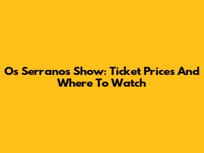 Os Serranos Show: Ticket Prices And Where To Watch