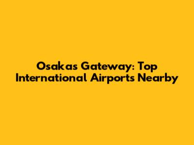 Osaka's Gateway: Top International Airports Nearby