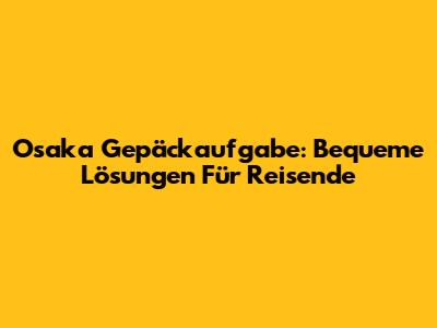 Osaka Gepäckaufgabe: Bequeme Lösungen Für Reisende