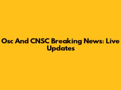 Osc And CNSC Breaking News: Live Updates