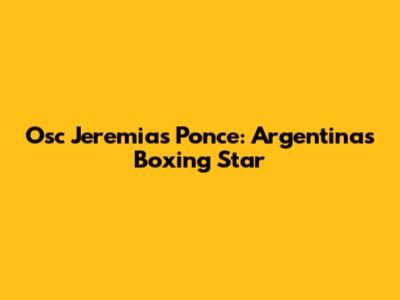 Osc Jeremias Ponce: Argentina's Boxing Star