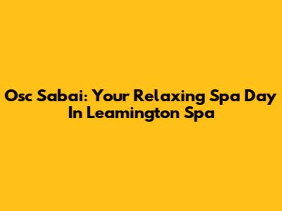 Osc Sabai: Your Relaxing Spa Day In Leamington Spa
