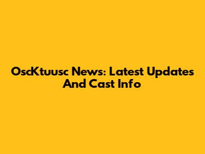 OscKtuusc News: Latest Updates And Cast Info