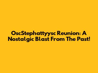 OscStephattyysc Reunion: A Nostalgic Blast From The Past!