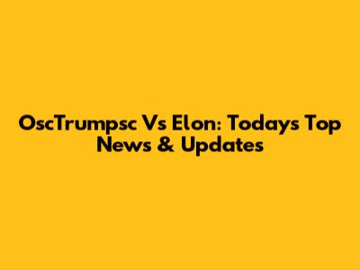 OscTrumpsc Vs Elon: Today's Top News & Updates
