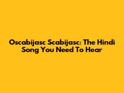 Oscabijasc Scabijasc: The Hindi Song You Need To Hear