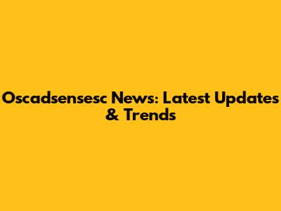 Oscadsensesc News: Latest Updates & Trends