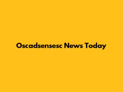 Oscadsensesc News Today