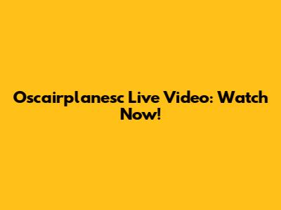 Oscairplanesc Live Video: Watch Now!