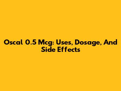 Oscal 0.5 Mcg: Uses, Dosage, And Side Effects
