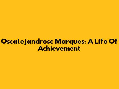 Oscalejandrosc Marques: A Life Of Achievement