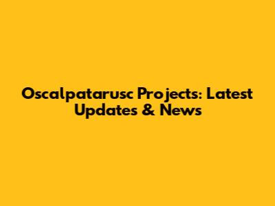 Oscalpatarusc Projects: Latest Updates & News