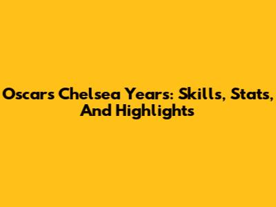 Oscar's Chelsea Years: Skills, Stats, And Highlights