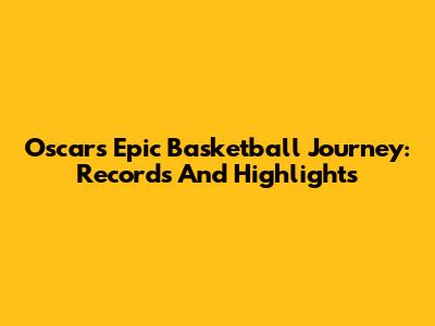 Oscar's Epic Basketball Journey: Records And Highlights