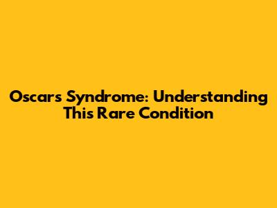 Oscar's Syndrome: Understanding This Rare Condition