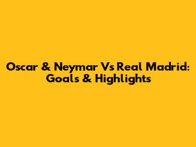 Oscar & Neymar Vs Real Madrid: Goals & Highlights