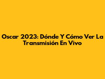Oscar 2023: Dónde Y Cómo Ver La Transmisión En Vivo