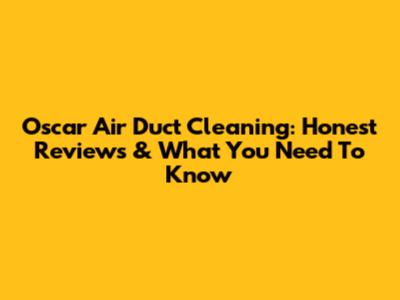 Oscar Air Duct Cleaning: Honest Reviews & What You Need To Know