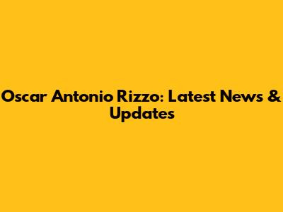 Oscar Antonio Rizzo: Latest News & Updates