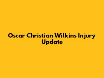 Oscar Christian Wilkins Injury Update