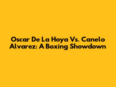 Oscar De La Hoya Vs. Canelo Alvarez: A Boxing Showdown