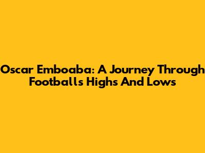 Oscar Emboaba: A Journey Through Football's Highs And Lows