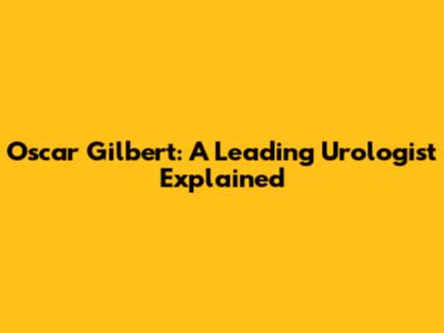Oscar Gilbert: A Leading Urologist Explained
