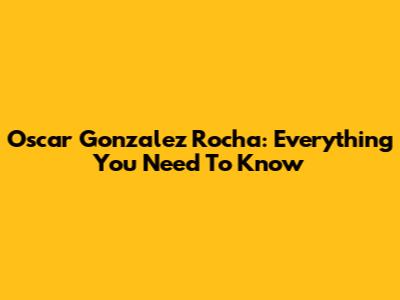 Oscar Gonzalez Rocha: Everything You Need To Know