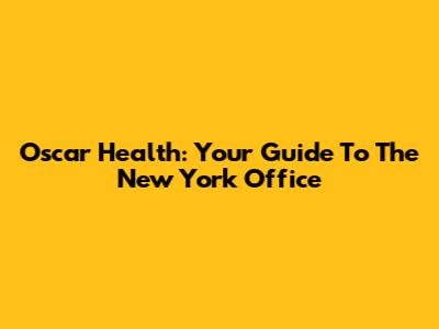 Oscar Health: Your Guide To The New York Office