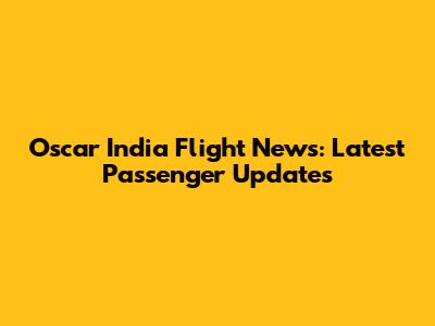 Oscar India Flight News: Latest Passenger Updates