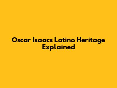 Oscar Isaac's Latino Heritage Explained