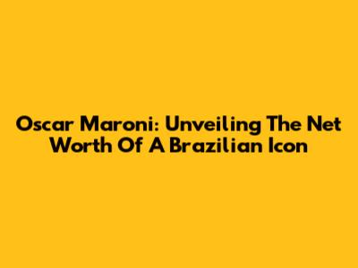 Oscar Maroni: Unveiling The Net Worth Of A Brazilian Icon