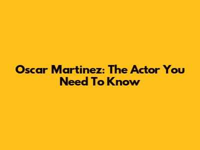 Oscar Martinez: The Actor You Need To Know