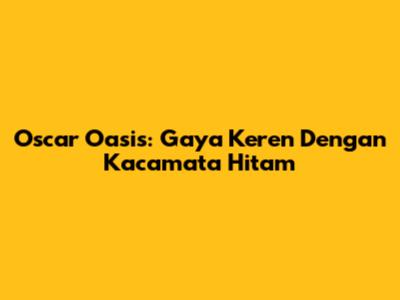 Oscar Oasis: Gaya Keren Dengan Kacamata Hitam