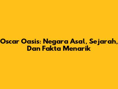 Oscar Oasis: Negara Asal, Sejarah, Dan Fakta Menarik